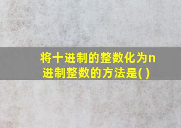 将十进制的整数化为n进制整数的方法是( )